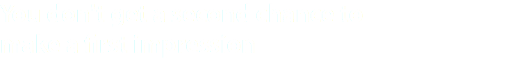 You don't get a second chance to make a first impression